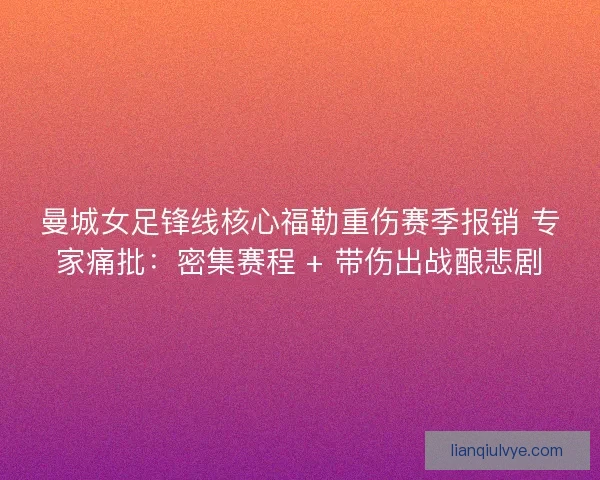 曼城女足锋线核心福勒重伤赛季报销 专家痛批：密集赛程 + 带伤出战酿悲剧