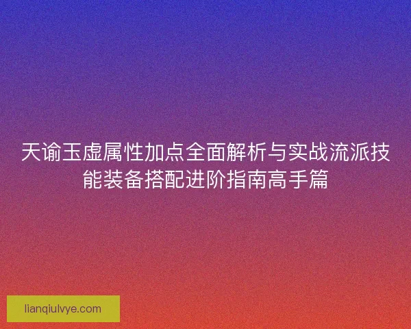 天谕玉虚属性加点全面解析与实战流派技能装备搭配进阶指南高手篇