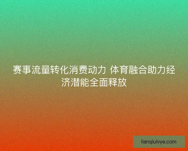赛事流量转化消费动力 体育融合助力经济潜能全面释放